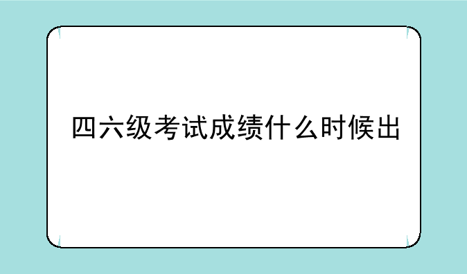 四六级考试成绩什么时候出