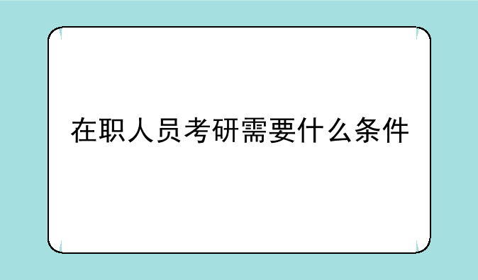 在职人员考研需要什么条件