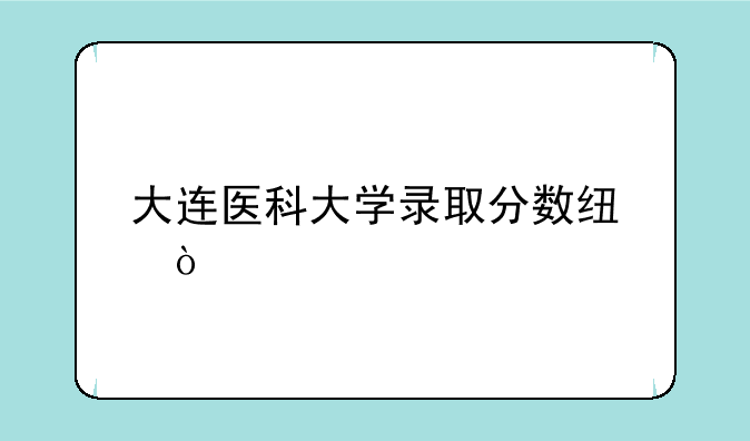 大连医科大学录取分数线？