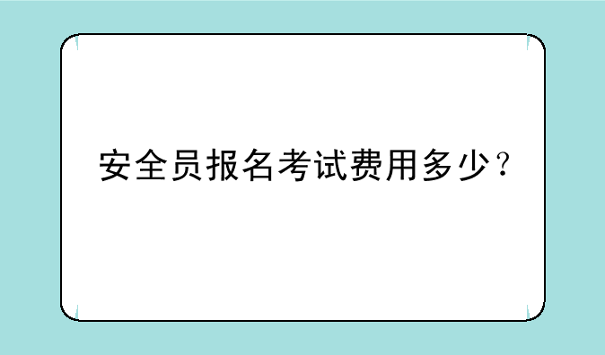 安全员报名考试费用多少？