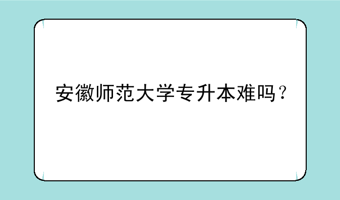 安徽师范大学专升本难吗？