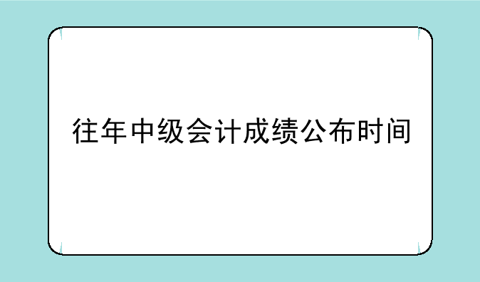 往年中级会计成绩公布时间
