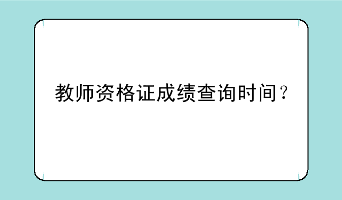 教师资格证成绩查询时间？