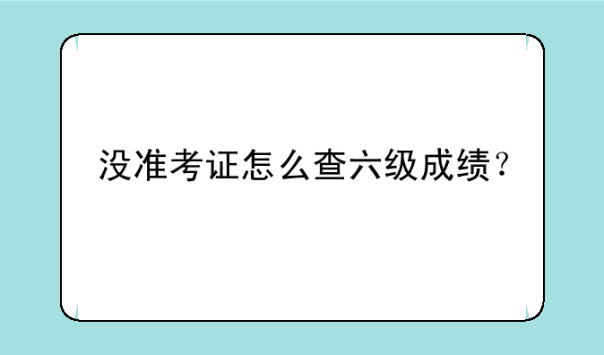没准考证怎么查六级成绩？
