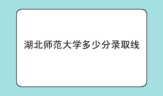 湖北师范大学多少分录取线