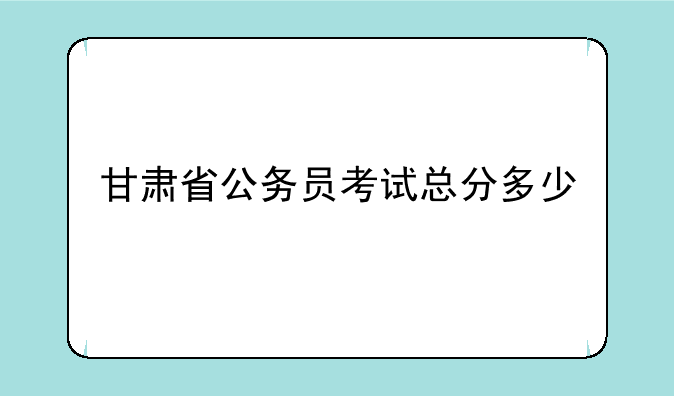 甘肃省公务员考试总分多少
