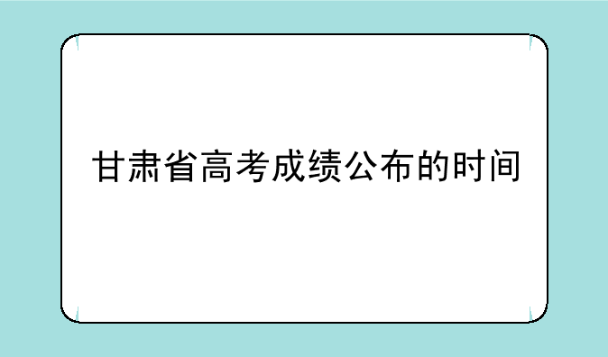 甘肃省高考成绩公布的时间