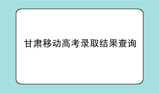 甘肃移动高考录取结果查询