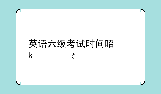 英语六级考试时间是多久？