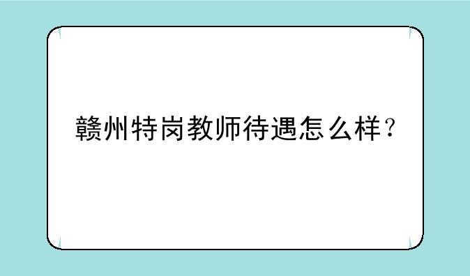 赣州特岗教师待遇怎么样？