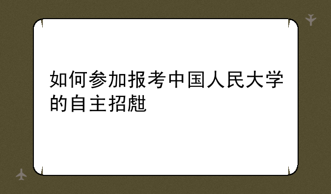 如何参加报考中国人民大学的自主招生考试