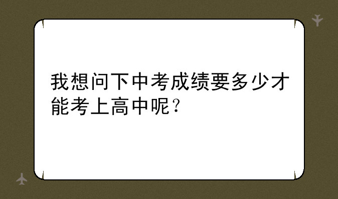 我想问下中考成绩要多少才能考上高中呢？