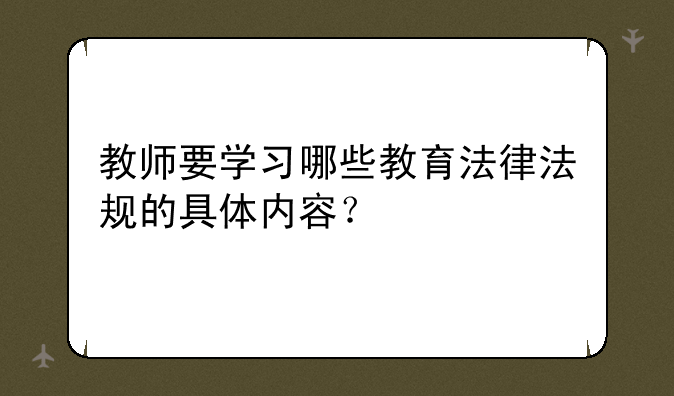 教师要学习哪些教育法律法规的具体内容？