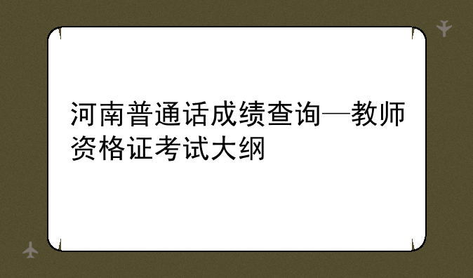 河南普通话成绩查询—教师资格证考试大纲