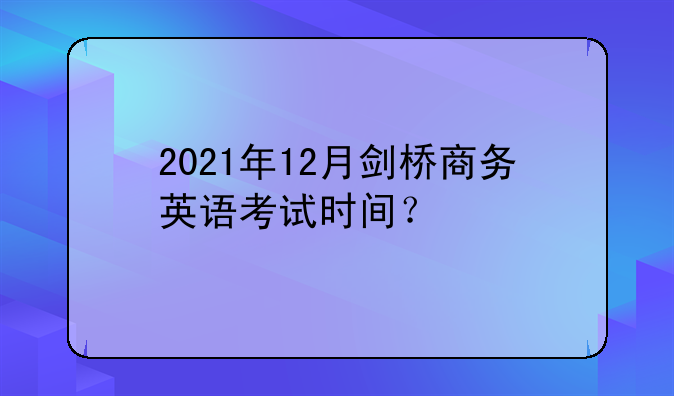 2021年12月剑桥商务英语考试时间？