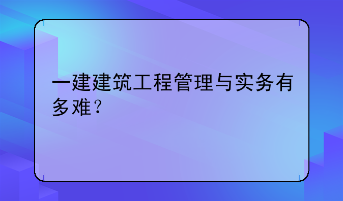 一建建筑工程管理与实务有多难？
