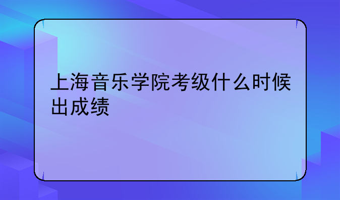 上海音乐学院考级什么时候出成绩