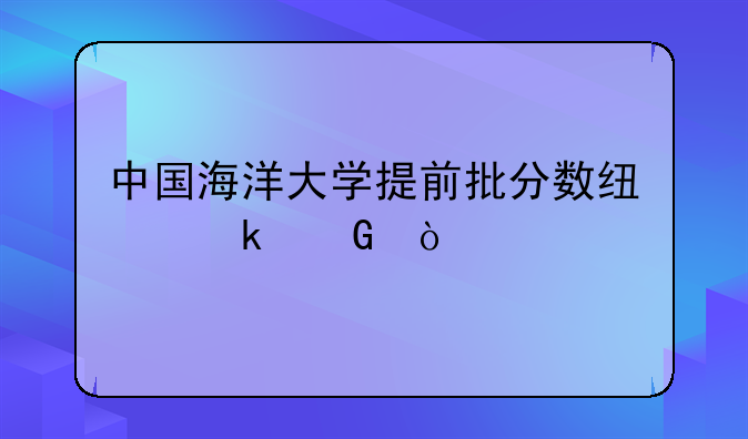 中国海洋大学提前批分数线多少？