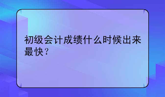 初级会计成绩什么时候出来最快？