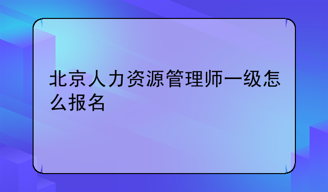 北京人力资源管理师一级怎么报名