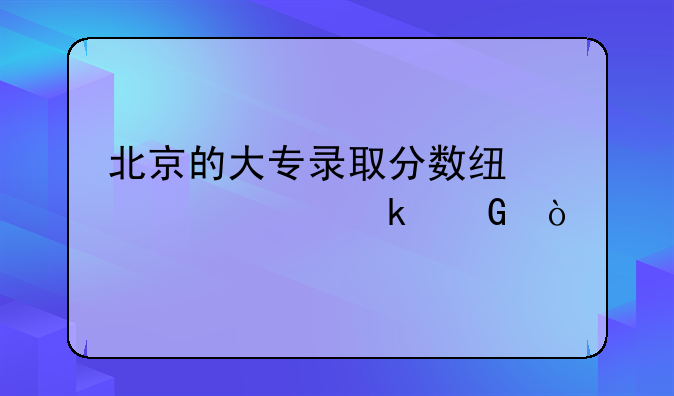 北京的大专录取分数线大概多少？