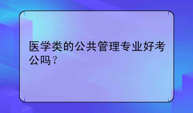 医学类的公共管理专业好考公吗？
