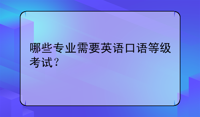 哪些专业需要英语口语等级考试？