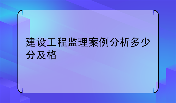 建设工程监理案例分析多少分及格