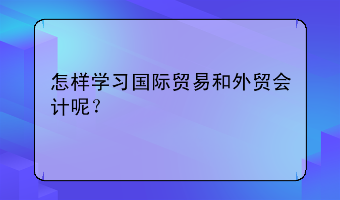 怎样学习国际贸易和外贸会计呢？