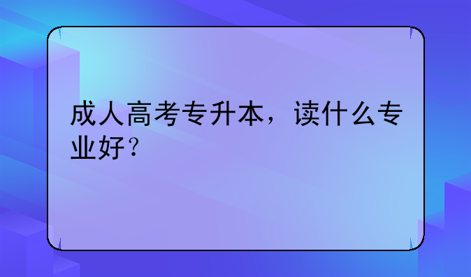 成人高考专升本，读什么专业好？