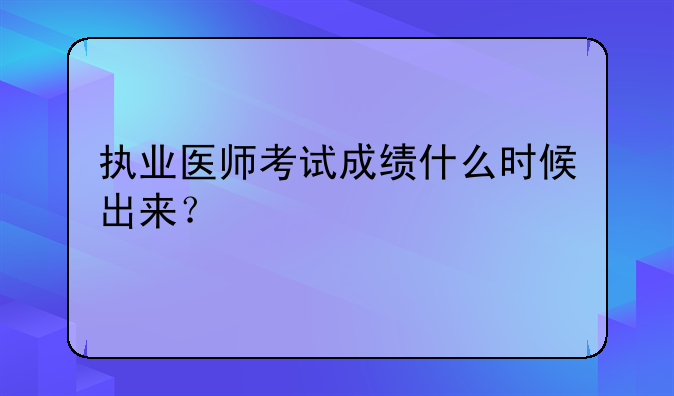 执业医师考试成绩什么时候出来？