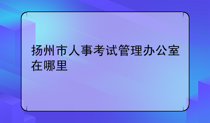 扬州市人事考试管理办公室在哪里
