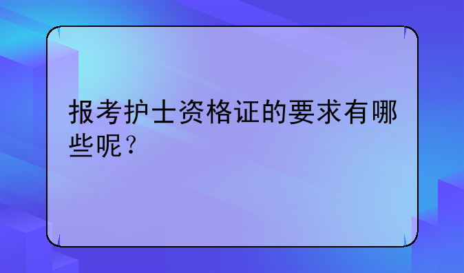 报考护士资格证的要求有哪些呢？