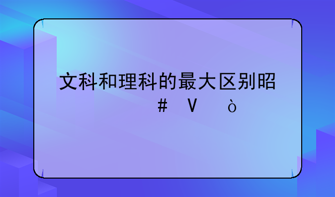 文科和理科的最大区别是什么啊？