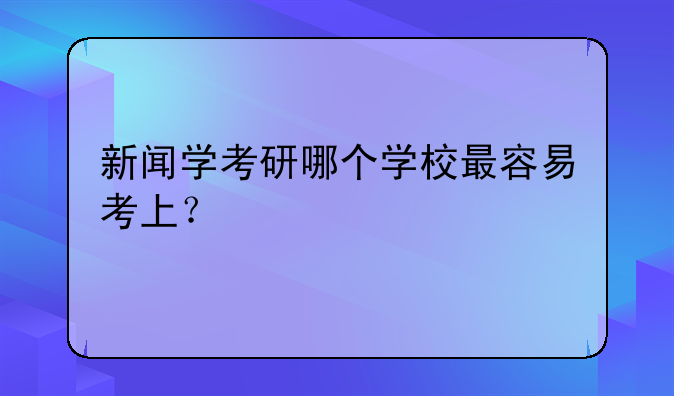 新闻学考研哪个学校最容易考上？
