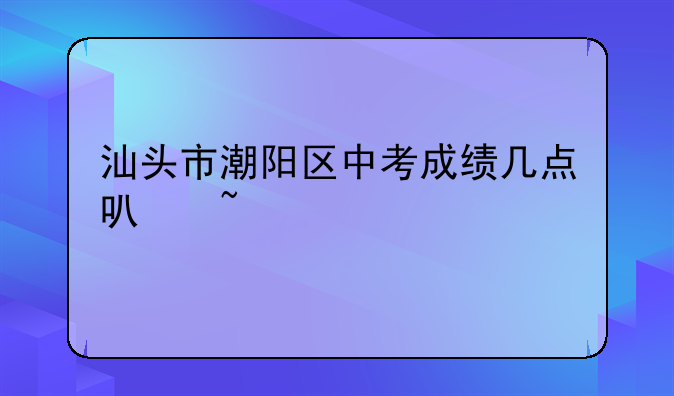 汕头市潮阳区中考成绩几点可查询