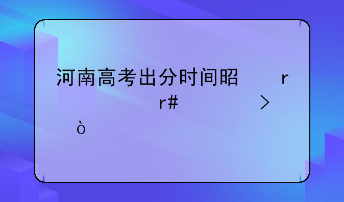 河南高考出分时间是在几月几号？