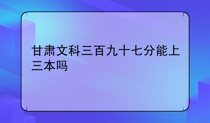 甘肃文科三百九十七分能上三本吗