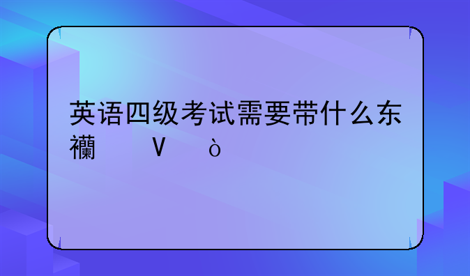 英语四级考试需要带什么东西啊？