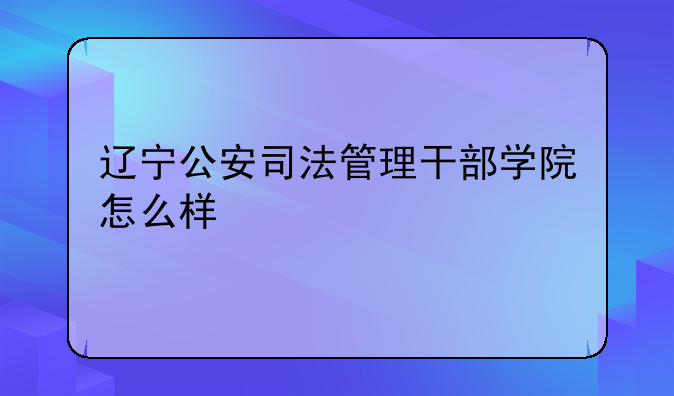 辽宁公安司法管理干部学院怎么样