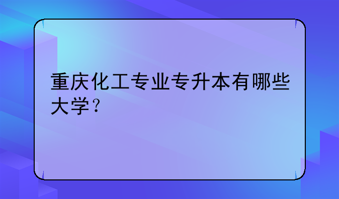 重庆化工专业专升本有哪些大学？