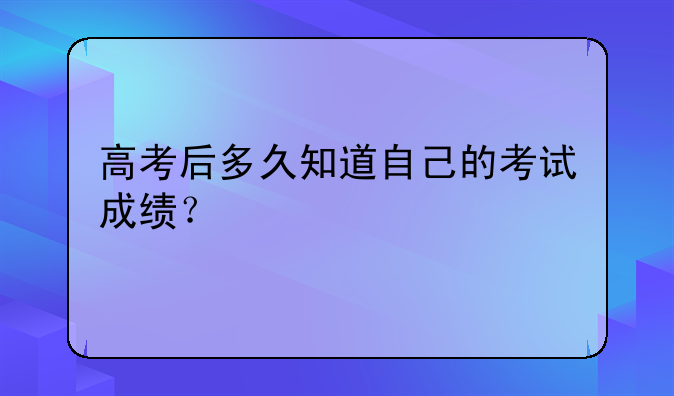 高考后多久知道自己的考试成绩？