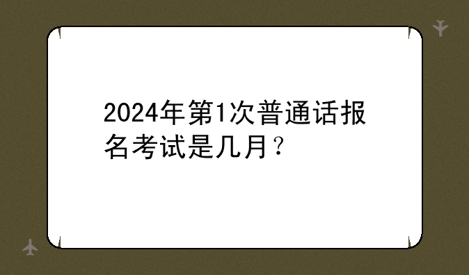 2024年第1次普通话报名考试是几月？