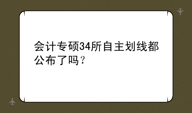 会计专硕34所自主划线都公布了吗？