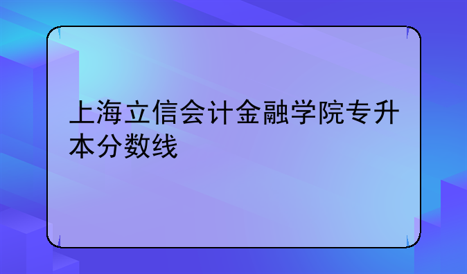 上海立信会计金融学院专升本分数线