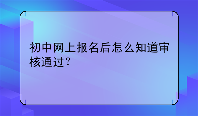 初中网上报名后怎么知道审核通过？