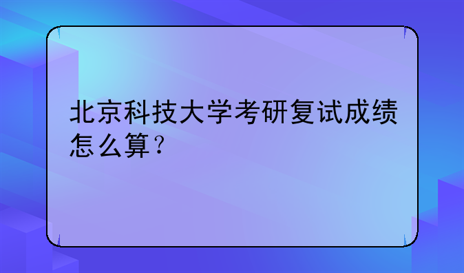 北京科技大学考研复试成绩怎么算？