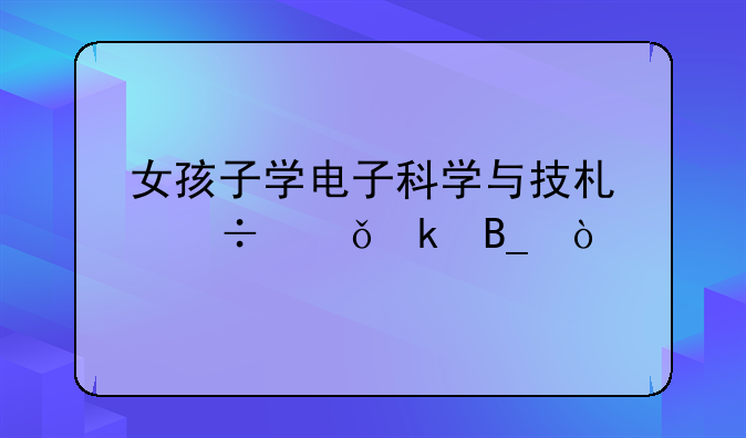 女孩子学电子科学与技术好就业吗？