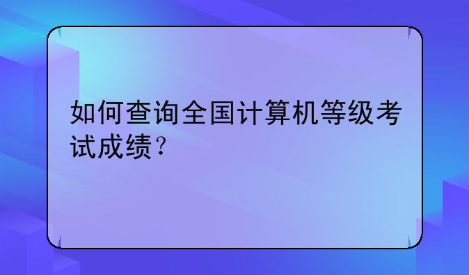 如何查询全国计算机等级考试成绩？
