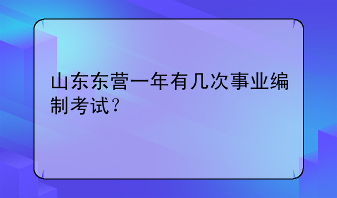 山东东营一年有几次事业编制考试？